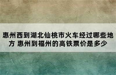 惠州西到湖北仙桃市火车经过哪些地方 惠州到福州的高铁票价是多少